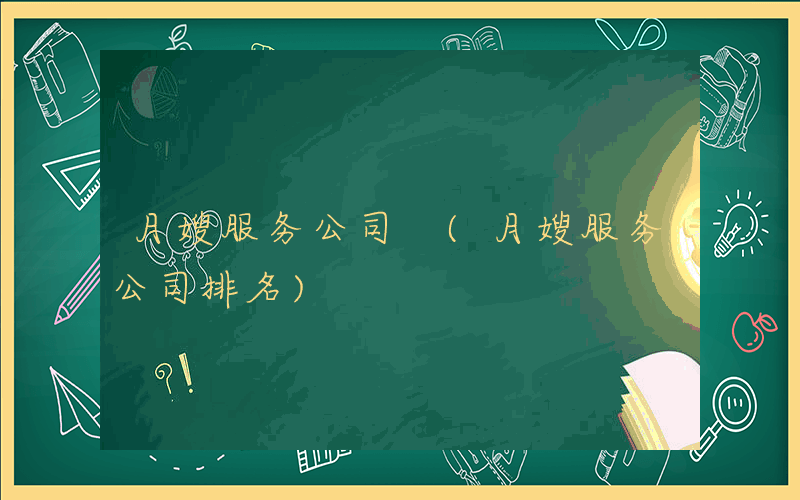 月嫂服务公司 (月嫂服务公司排名)